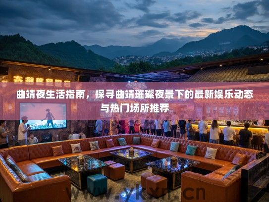 曲靖夜生活指南，探寻曲靖璀璨夜景下的最新娱乐动态与热门场所推荐