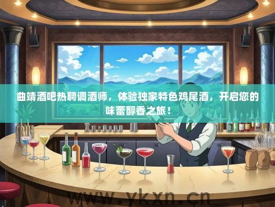 曲靖酒吧热聘调酒师，体验独家特色鸡尾酒，开启您的味蕾醇香之旅！
