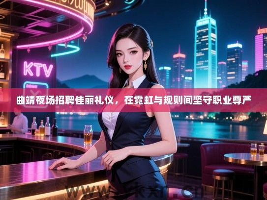 曲靖夜场招聘佳丽礼仪，在霓虹与规则间坚守职业尊严